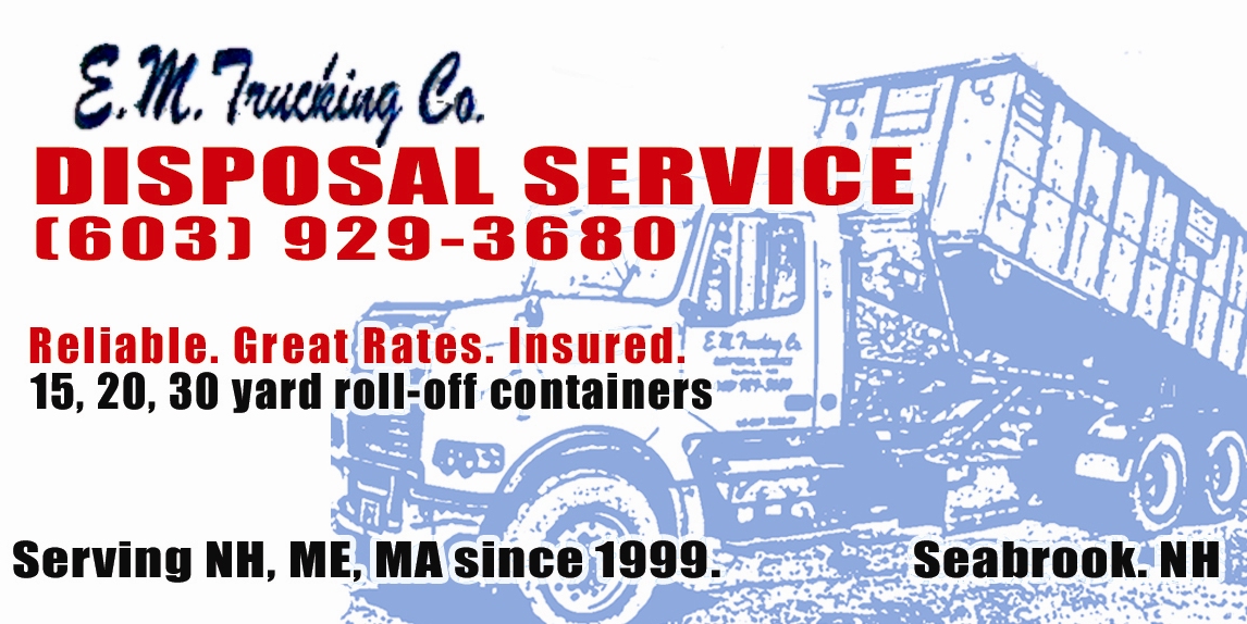 EM Trucking Co. Debris removal. Disposal service. Trash removal. Dumpster rentals. 15yd $435, 20yd $525, 30yd $595. Seacoast NH, MA, ME. 603-929-3680
